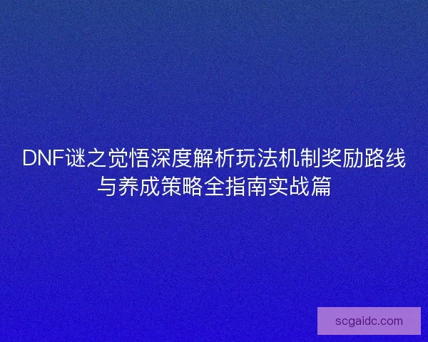 DNF谜之觉悟深度解析玩法机制奖励路线与养成策略全指南实战篇