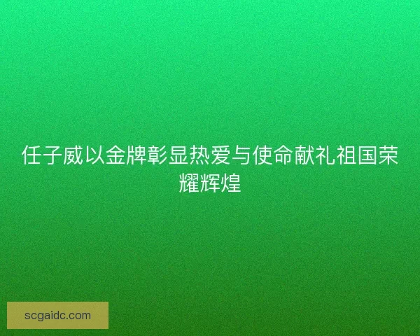 任子威以金牌彰显热爱与使命献礼祖国荣耀辉煌