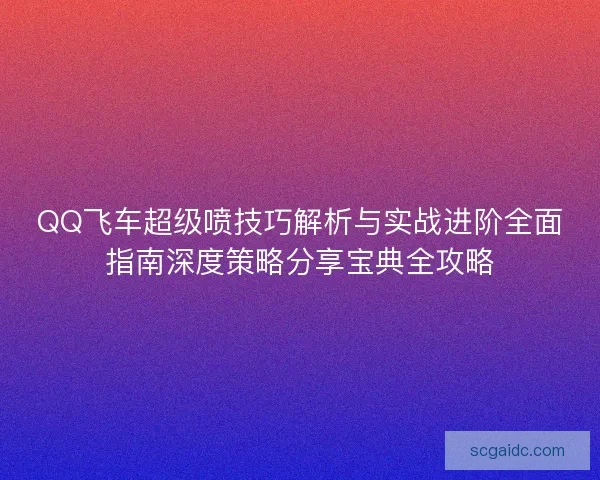 QQ飞车超级喷技巧解析与实战进阶全面指南深度策略分享宝典全攻略