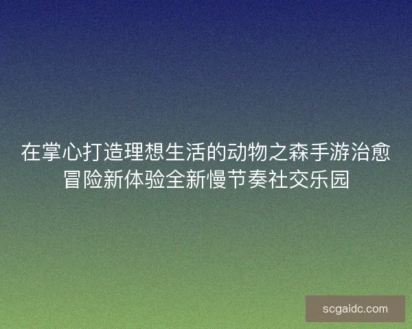 在掌心打造理想生活的动物之森手游治愈冒险新体验全新慢节奏社交乐园