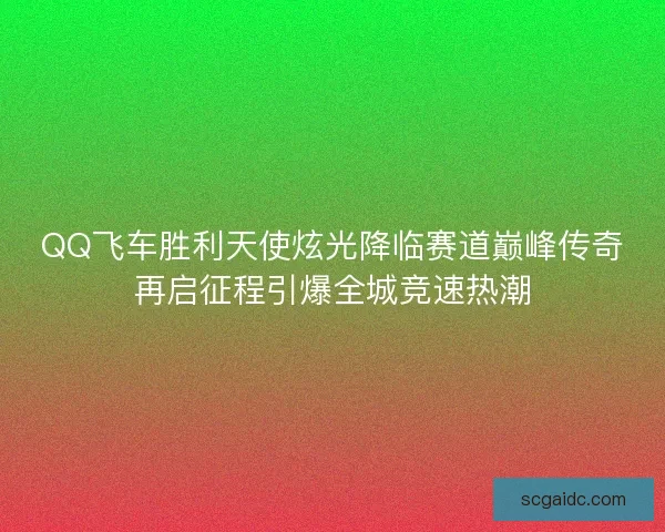 QQ飞车胜利天使炫光降临赛道巅峰传奇再启征程引爆全城竞速热潮